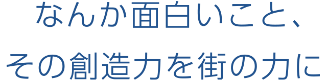 なんか面白いこと、その創造力を街の力に